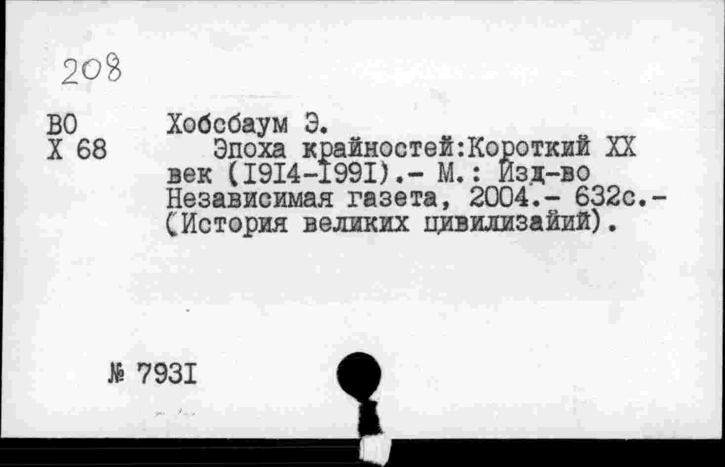 ﻿20Й
ВО	Хобсбаум Э.
X 68 Эпоха крайностей:Короткий XX век (1914-1991).- М.: Изд-во Независимая газета, 2004.- 632с.-СИстория великих цивилизаций).
№ 7931